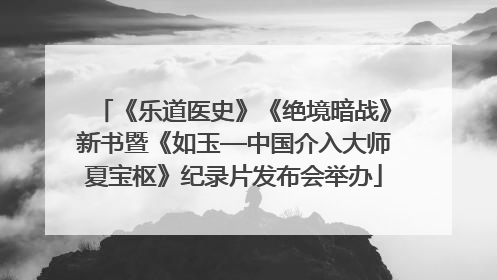 《乐道医史》《绝境暗战》新书暨《如玉—中国介入大师夏宝枢》纪录片发布会举办