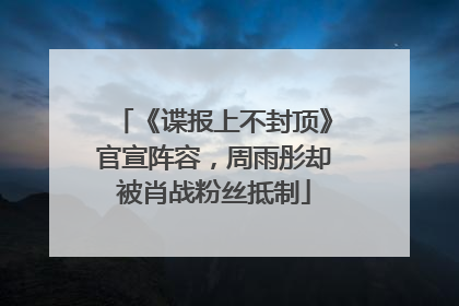 《谍报上不封顶》官宣阵容,周雨彤却被肖战粉丝抵制