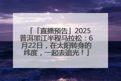 「直播预告」2025普洱墨江半程马拉松：6月22日，在太阳转身的纬度，一起去追光！