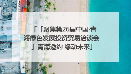「聚焦第26届中国·青海绿色发展投资贸易洽谈会」青海邀约 绿动未来