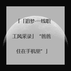 「追梦·一线职工风采录」“爸爸住在手机里”