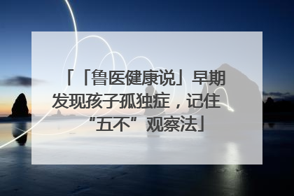 「鲁医健康说」早期发现孩子孤独症，记住“五不”观察法