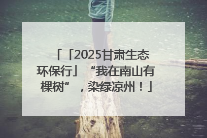「2025甘肃生态环保行」“我在南山有棵树”，染绿凉州！