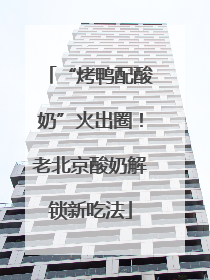 “烤鸭配酸奶”火出圈！老北京酸奶解锁新吃法