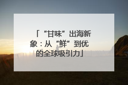 “甘味”出海新象：从“鲜”到优的全球吸引力