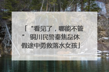 “看见了，哪能不管” 铜川民警秦焦磊休假途中勇救落水女孩