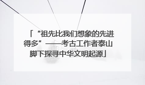 “祖先比我们想象的先进得多”——考古工作者泰山脚下探寻中华文明起源