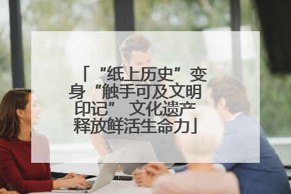 “纸上历史”变身“触手可及文明印记” 文化遗产释放鲜活生命力