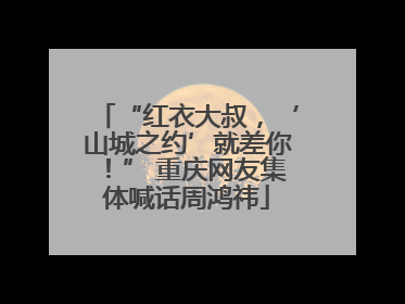 “红衣大叔，‘山城之约’就差你！” 重庆网友集体喊话周鸿祎