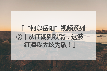 “何以岳阳”视频系列②｜从江湖到铁锅，这波红温我先炫为敬！