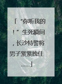 “你听我的！”生死瞬间，长沙特警将男子紧紧拽住……