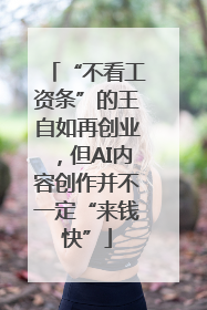 “不看工资条”的王自如再创业，但AI内容创作并不一定“来钱快”