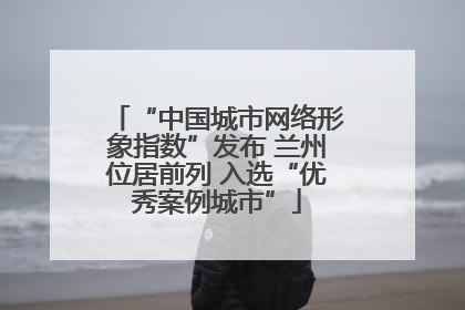 “中国城市网络形象指数”发布 兰州位居前列 入选“优秀案例城市”