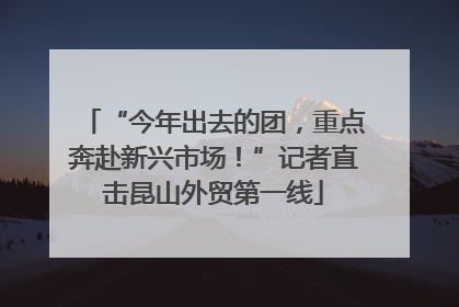 “今年出去的团，重点奔赴新兴市场！”记者直击昆山外贸第一线