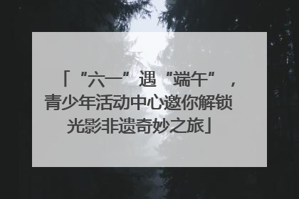 “六一”遇“端午”，青少年活动中心邀你解锁光影非遗奇妙之旅