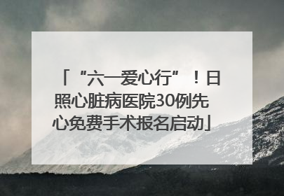 “六一爱心行”！日照心脏病医院30例先心免费手术报名启动
