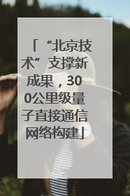 “北京技术”支撑新成果，300公里级量子直接通信网络构建