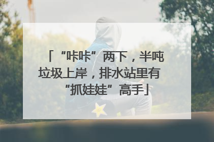 “咔咔”两下，半吨垃圾上岸，排水站里有“抓娃娃”高手