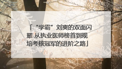 “学霸”刘爽的双面闪耀 从执业医师榜首到规培考核冠军的进阶之路