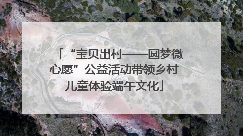 “宝贝出村——圆梦微心愿”公益活动带领乡村儿童体验端午文化