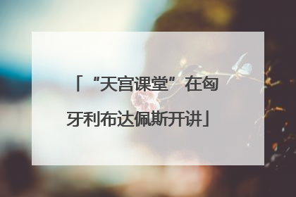 “天宫课堂”在匈牙利布达佩斯开讲