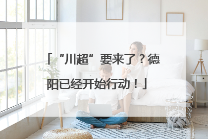 “川超”要来了？德阳已经开始行动！