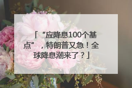 “应降息100个基点”，特朗普又急！全球降息潮来了？