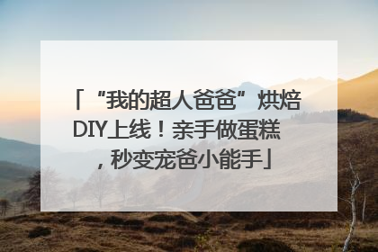 “我的超人爸爸”烘焙DIY上线！亲手做蛋糕，秒变宠爸小能手