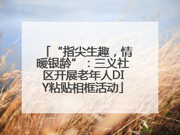 “指尖生趣，情暖银龄”：三义社区开展老年人DIY粘贴相框活动