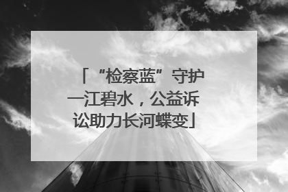 “检察蓝”守护一江碧水，公益诉讼助力长河蝶变