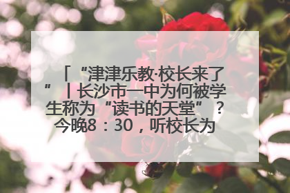 “津津乐教·校长来了”丨长沙市一中为何被学生称为“读书的天堂”？今晚8：30，听校长为你揭秘背后的秘密