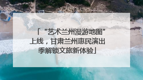 “艺术兰州漫游地图”上线，甘肃兰州惠民演出季解锁文旅新体验