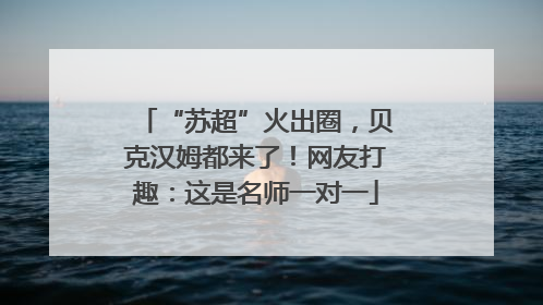 “苏超”火出圈，贝克汉姆都来了！网友打趣：这是名师一对一