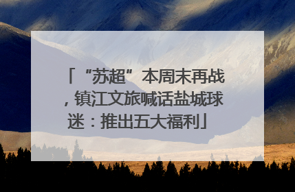 “苏超”本周末再战，镇江文旅喊话盐城球迷：推出五大福利