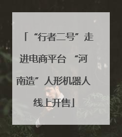 “行者二号”走进电商平台 “河南造”人形机器人线上开售