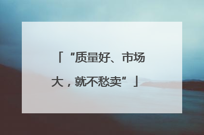 “质量好、市场大，就不愁卖”