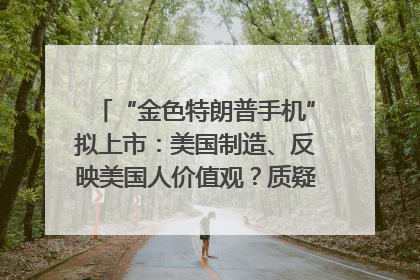 “金色特朗普手机”拟上市：美国制造、反映美国人价值观？质疑者：像天方夜谭