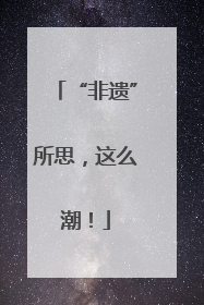 “非遗”所思，这么潮！