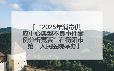 “2025年消毒供应中心典型不良事件案例分析竞赛”在衡阳市第一人民医院举办