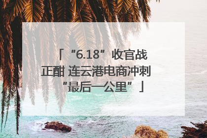 “6.18”收官战正酣 连云港电商冲刺“最后一公里”