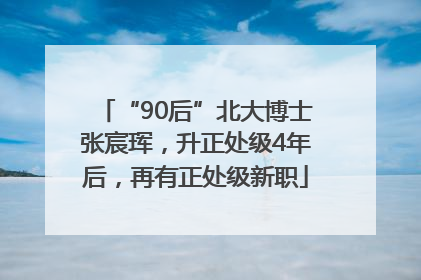 “90后”北大博士张宸珲，升正处级4年后，再有正处级新职