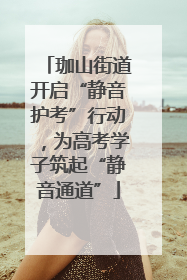 珈山街道开启“静音护考”行动，为高考学子筑起“静音通道”