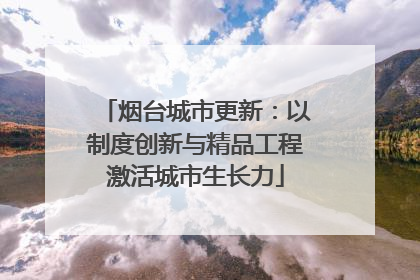 烟台城市更新：以制度创新与精品工程激活城市生长力