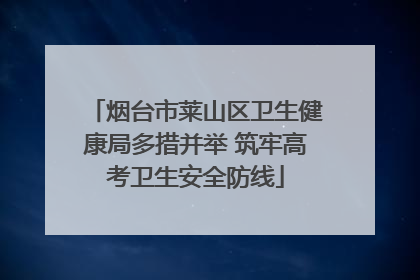 烟台市莱山区卫生健康局多措并举 筑牢高考卫生安全防线
