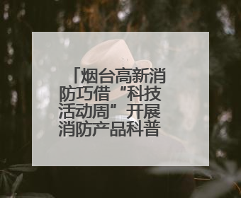 烟台高新消防巧借“科技活动周”开展消防产品科普宣传活动
