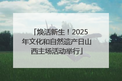 焕活新生！2025年文化和自然遗产日山西主场活动举行
