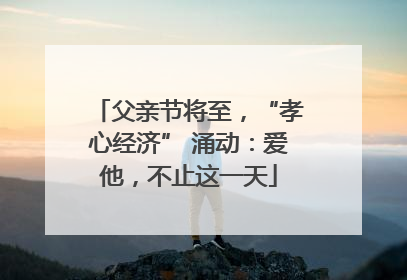 父亲节将至，“孝心经济” 涌动：爱他，不止这一天