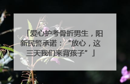 爱心护考骨折男生，阳新民警承诺：“放心，这三天我们来背孩子”