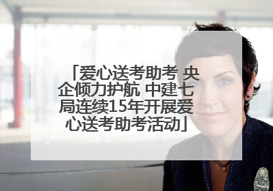 爱心送考助考 央企倾力护航 中建七局连续15年开展爱心送考助考活动