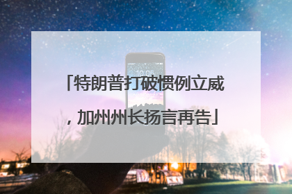 特朗普打破惯例立威，加州州长扬言再告